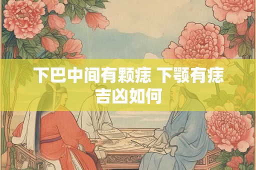 下巴中间有颗痣 下颚有痣吉凶如何