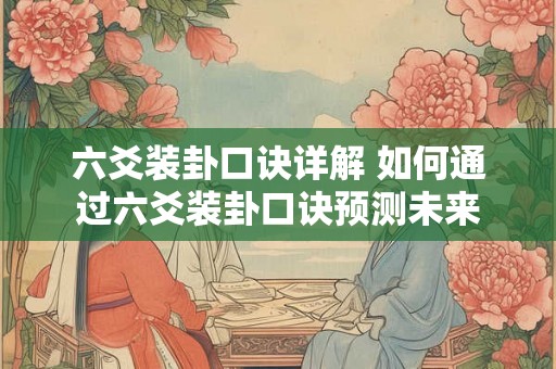 六爻装卦口诀详解 如何通过六爻装卦口诀预测未来