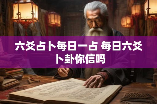 六爻占卜每日一占 每日六爻卜卦你信吗