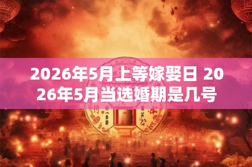 2026年5月上等嫁娶日 2026年5月当选婚期是几号