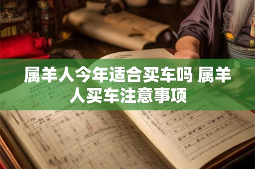 属羊人今年适合买车吗 属羊人买车注意事项