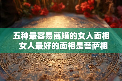 五种最容易离婚的女人面相  女人最好的面相是菩萨相