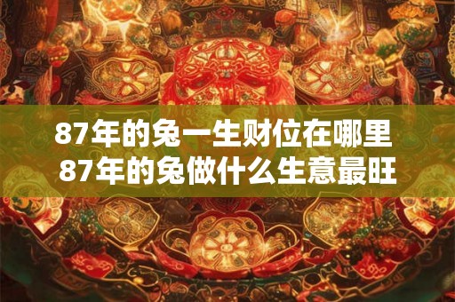 87年的兔一生财位在哪里 87年的兔做什么生意最旺