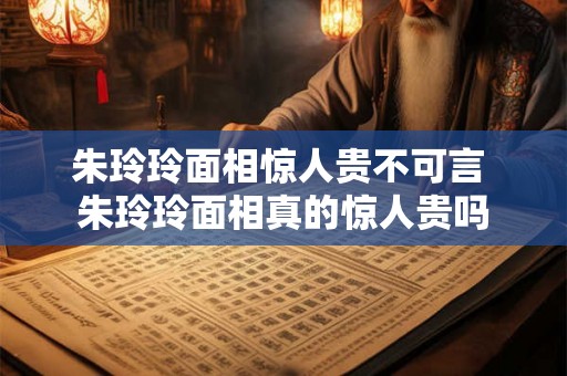 朱玲玲面相惊人贵不可言 朱玲玲面相真的惊人贵吗 朱玲玲面相惊人贵不可言 朱玲玲面相真的惊人贵吗