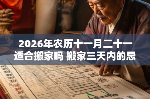 2026年农历十一月二十一适合搬家吗 搬家三天内的忌讳