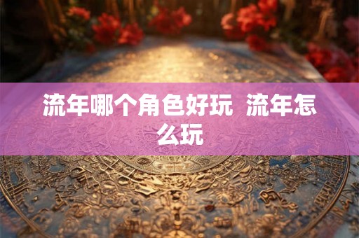 流年哪个角色好玩  流年怎么玩