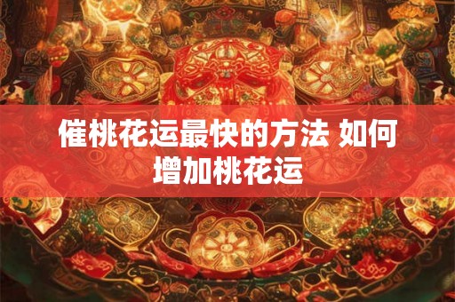 催桃花运最快的方法 如何增加桃花运 催桃花运最快的方法 如何增加桃花运