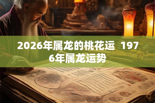 2026年属龙的桃花运  1976年属龙运势