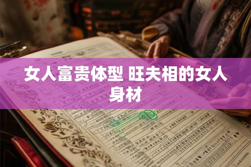 女人富贵体型 旺夫相的女人身材