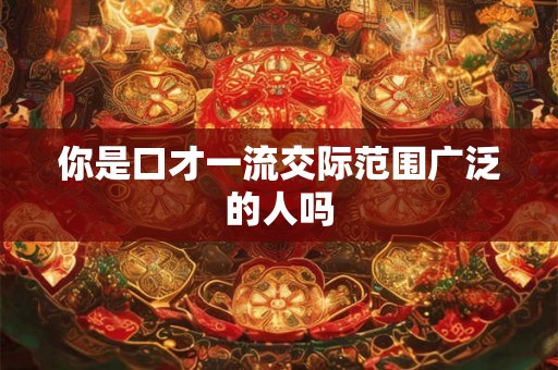 你是口才一流交际范围广泛的人吗