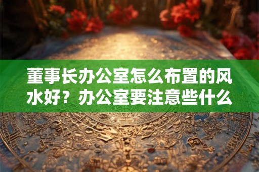 董事长办公室怎么布置的风水好？办公室要注意些什么？
