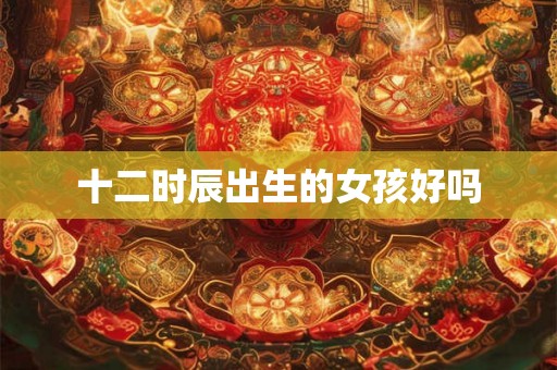 十二时辰出生的女孩好吗