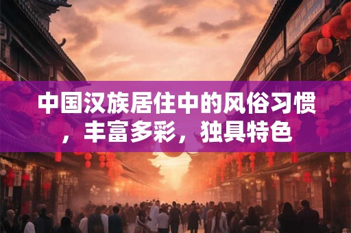 中国汉族居住中的风俗习惯,丰富多彩,独具特色 中国汉族居住中的风俗习惯,丰富多彩,独具特色