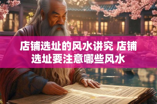 店铺选址的风水讲究 店铺选址要注意哪些风水 店铺选址的风水讲究 店铺选址要注意哪些风水