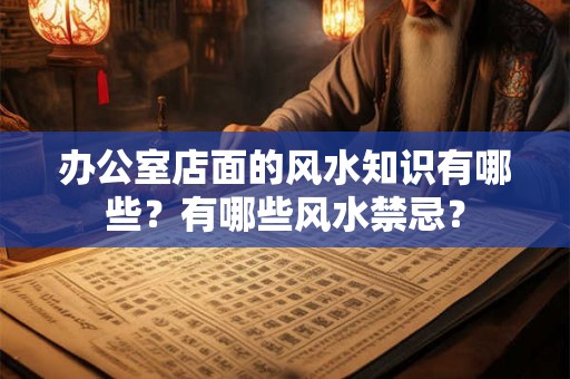 办公室店面的风水知识有哪些？有哪些风水禁忌？