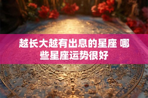 越长大越有出息的星座 哪些星座运势很好