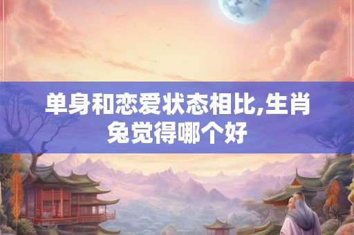 单身和恋爱状态相比,生肖兔觉得哪个好
