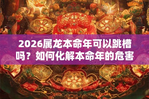 2026属龙本命年可以跳槽吗？如何化解本命年的危害