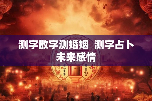 测字散字测婚姻 测字占卜未来感情 测字散字测婚姻 测字占卜未来感情