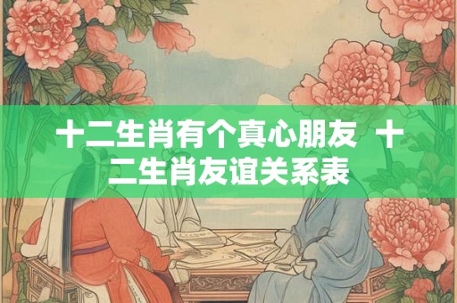 十二生肖有个真心朋友  十二生肖友谊关系表