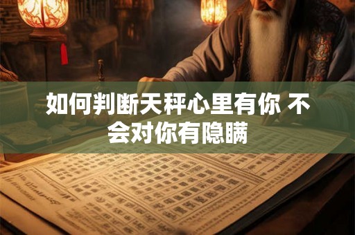 如何判断天秤心里有你 不会对你有隐瞒