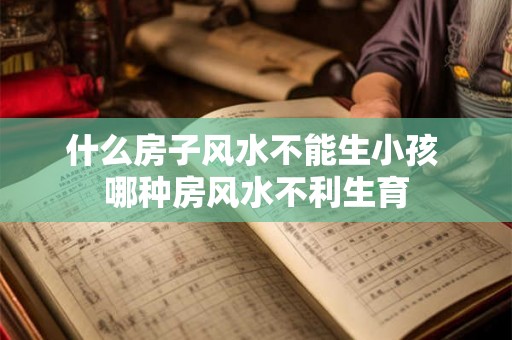 什么房子风水不能生小孩 哪种房风水不利生育
