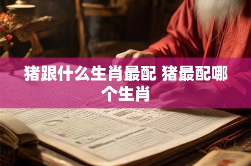 猪跟什么生肖最配 猪最配哪个生肖