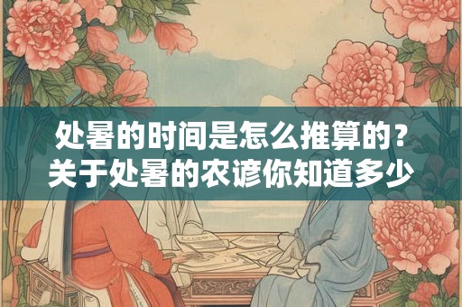 处暑的时间是怎么推算的？关于处暑的农谚你知道多少？