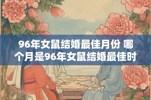 96年女鼠结婚最佳月份 哪个月是96年女鼠结婚最佳时机