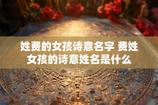 姓费的女孩诗意名字 费姓女孩的诗意姓名是什么