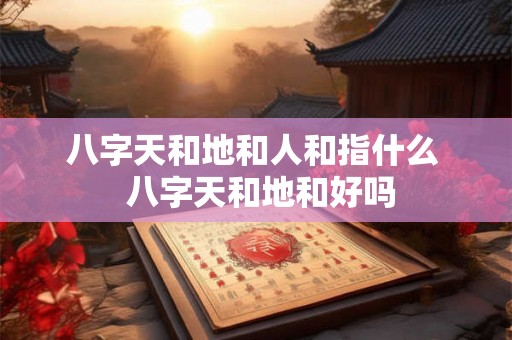 八字天和地和人和指什么  八字天和地和好吗