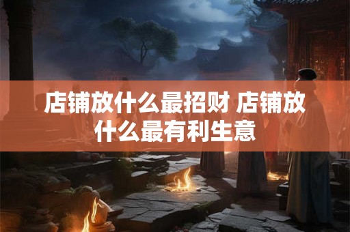 店铺放什么最招财 店铺放什么最有利生意