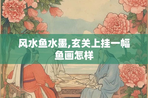风水鱼水墨,玄关上挂一幅鱼画怎样 风水鱼水墨,玄关上挂一幅鱼画怎样