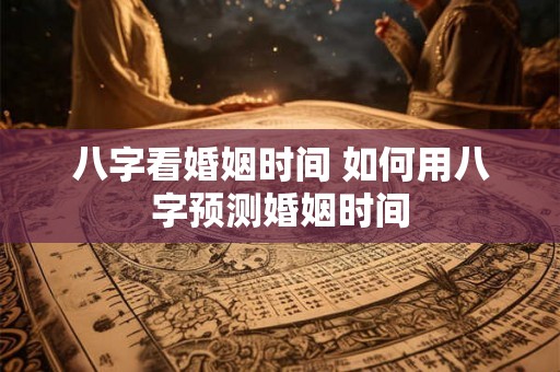 八字看婚姻时间 如何用八字预测婚姻时间