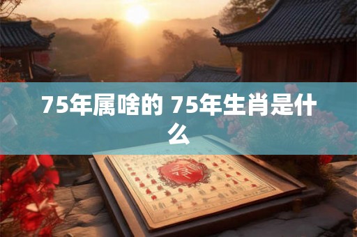 75年属啥的 75年生肖是什么