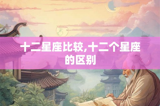 十二星座比较,十二个星座的区别