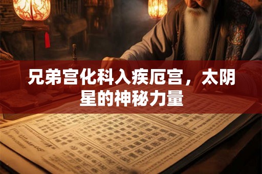 兄弟宫化科入疾厄宫，太阴星的神秘力量