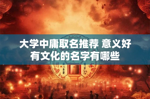 大学中庸取名推荐 意义好有文化的名字有哪些