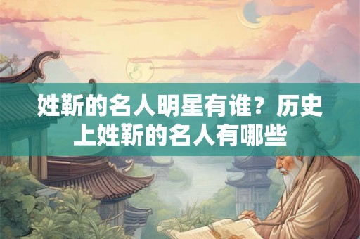 姓靳的名人明星有谁？历史上姓靳的名人有哪些