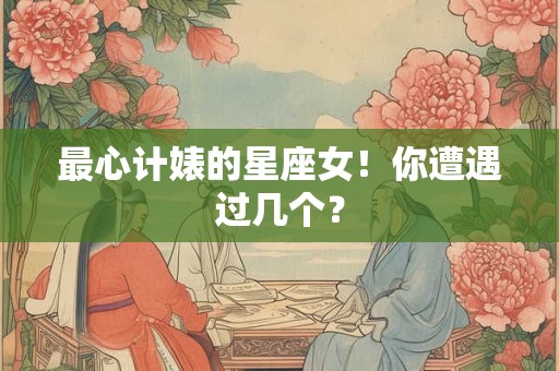 最心计婊的星座女！你遭遇过几个？