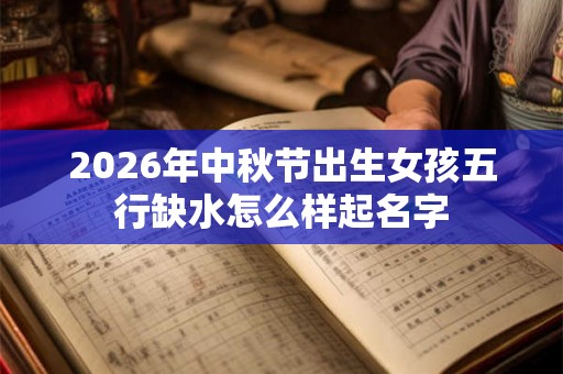 2026年中秋节出生女孩五行缺水怎么样起名字