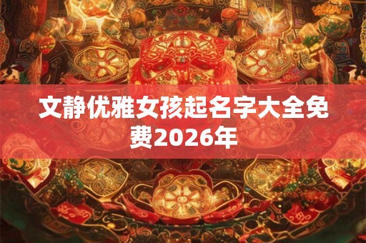 文静优雅女孩起名字大全免费2026年 文静优雅女孩起名字大全免费2026年