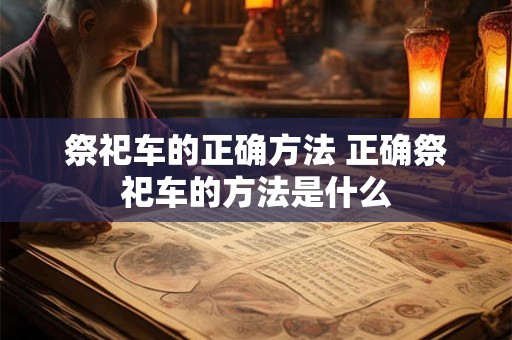 祭祀车的正确方法 正确祭祀车的方法是什么