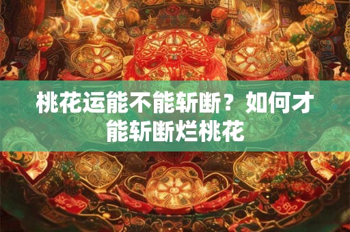 桃花运能不能斩断?如何才能斩断烂桃花 桃花运能不能斩断?如何才能斩断烂桃花