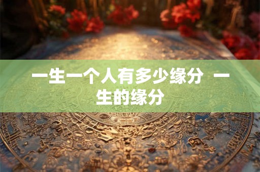 一生一个人有多少缘分  一生的缘分