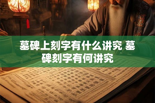 墓碑上刻字有什么讲究 墓碑刻字有何讲究