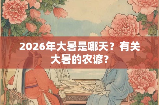 2026年大暑是哪天？有关大暑的农谚？
