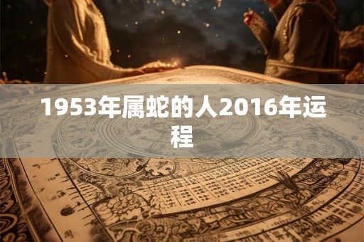1953年属蛇的人2016年运程 1953年属蛇的人2016年运程