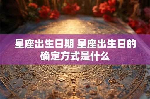 星座出生日期 星座出生日的确定方式是什么 星座出生日期 星座出生日的确定方式是什么