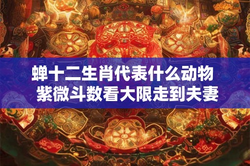 蝉十二生肖代表什么动物  紫微斗数看大限走到夫妻宫